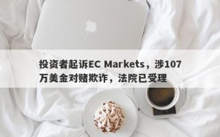 投资者起诉EC Markets，涉107万美金对赌欺诈，法院已受理