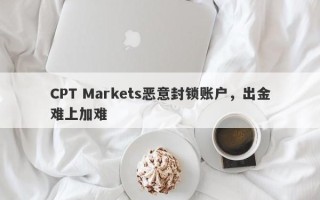 CPT Markets恶意封锁账户，出金难上加难