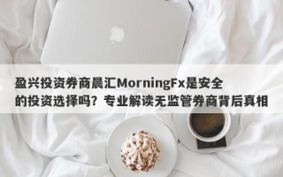 盈兴投资券商晨汇MorningFx是安全的投资选择吗？专业解读无监管券商背后真相