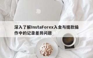 深入了解InstaForex入金与提款操作中的记录差异问题