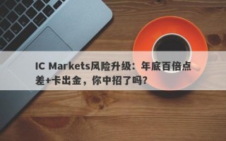 IC Markets风险升级：年底百倍点差+卡出金，你中招了吗？