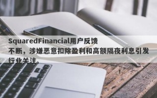 SquaredFinancial用户反馈不断，涉嫌恶意扣除盈利和高额隔夜利息引发行业关注。