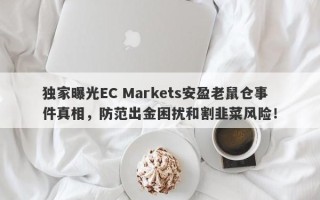 独家曝光EC Markets安盈老鼠仓事件真相，防范出金困扰和割韭菜风险！