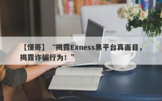 【懂哥】“揭露Exness黑平台真面目，揭露诈骗行为！”