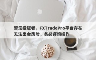 警示投资者，FXTradePro平台存在无法出金风险，务必谨慎操作