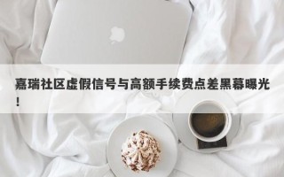 嘉瑞社区虚假信号与高额手续费点差黑幕曝光！