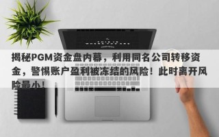 揭秘PGM资金盘内幕，利用同名公司转移资金，警惕账户盈利被冻结的风险！此时离开风险最小！