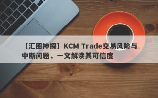 【汇圈神探】KCM Trade交易风险与中断问题，一文解读其可信度