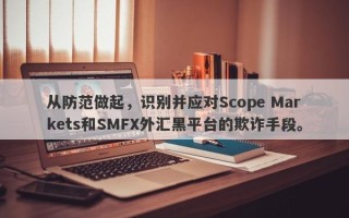 从防范做起，识别并应对Scope Markets和SMFX外汇黑平台的欺诈手段。