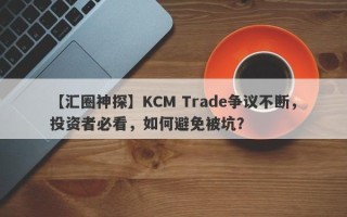 【汇圈神探】KCM Trade争议不断，投资者必看，如何避免被坑？