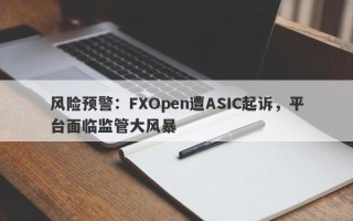 风险预警：FXOpen遭ASIC起诉，平台面临监管大风暴