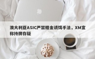 澳大利亚ASIC严禁赠金诱饵手法，XM宣称持牌存疑