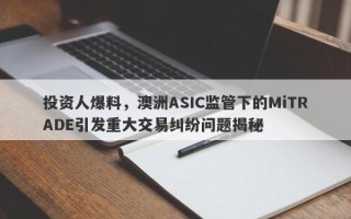 投资人爆料，澳洲ASIC监管下的MiTRADE引发重大交易纠纷问题揭秘