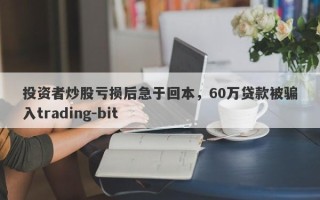 投资者炒股亏损后急于回本，60万贷款被骗入trading-bit