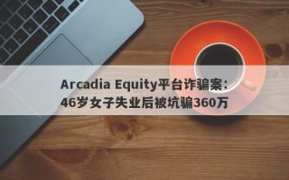 Arcadia Equity平台诈骗案：46岁女子失业后被坑骗360万