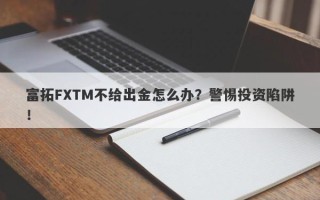 富拓FXTM不给出金怎么办？警惕投资陷阱！