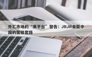 外汇市场的“黑平台”警告：JRJR金荣中国的营销套路