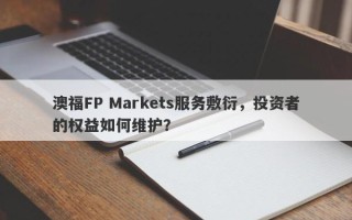 澳福FP Markets服务敷衍，投资者的权益如何维护？