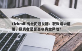 Tickmill出金问题发酵：取款请求遭拒，投资者是否面临资金风险？