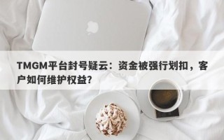 TMGM平台封号疑云：资金被强行划扣，客户如何维护权益？