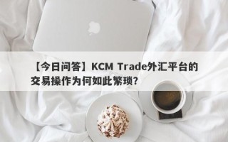 【今日问答】KCM Trade外汇平台的交易操作为何如此繁琐？