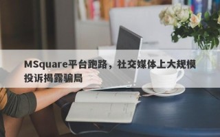 MSquare平台跑路，社交媒体上大规模投诉揭露骗局