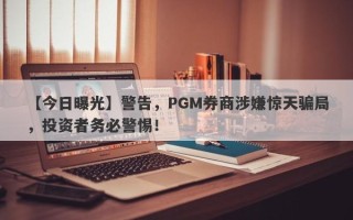 【今日曝光】警告，PGM券商涉嫌惊天骗局，投资者务必警惕！