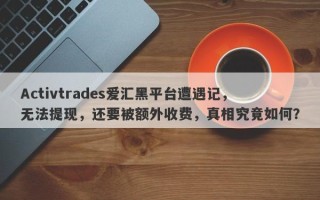 Activtrades爱汇黑平台遭遇记，无法提现，还要被额外收费，真相究竟如何？