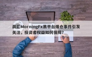 晨汇MorningFx黑平台爆仓事件引发关注，投资者权益如何保障？