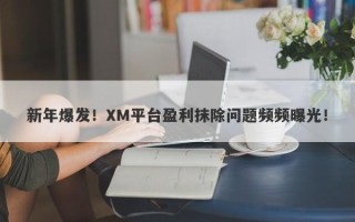 新年爆发！XM平台盈利抹除问题频频曝光！