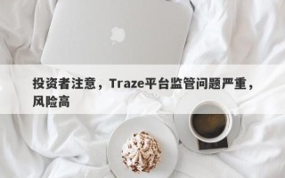 投资者注意，Traze平台监管问题严重，风险高