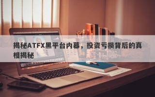 揭秘ATFX黑平台内幕，投资亏损背后的真相揭秘