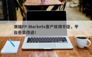 澳福FP Markets客户反馈不佳，平台亟需改进！