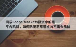 揭示Scope Markets投资中的黑平台陷阱，如何防范恶意滑点与不出金风险