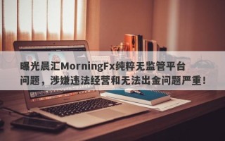 曝光晨汇MorningFx纯粹无监管平台问题，涉嫌违法经营和无法出金问题严重！