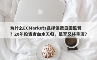 为什么ECMarkets选择偏远岛国监管？20年投资者血本无归，是否又将重演？