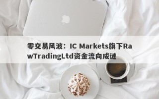 零交易风波：IC Markets旗下RawTradingLtd资金流向成谜