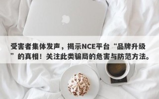 受害者集体发声，揭示NCE平台“品牌升级”的真相！关注此类骗局的危害与防范方法。