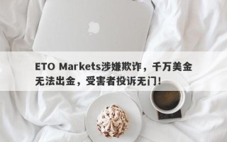 ETO Markets涉嫌欺诈，千万美金无法出金，受害者投诉无门！