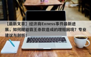 【最新文章】经济商Exness事件最新进展，如何规避霸王条款造成的理赔困境？专业建议与剖析！