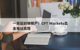 一周后封锁账户！CPT Markets出金难以实现