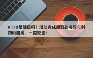 ATFX是骗局吗？活动完成后取款难题与利润税困扰，一探究竟！