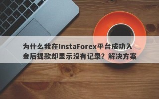 为什么我在InstaForex平台成功入金后提款却显示没有记录？解决方案