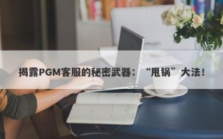 揭露PGM客服的秘密武器：“甩锅”大法！