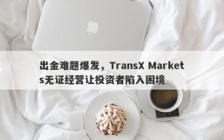 出金难题爆发，TransX Markets无证经营让投资者陷入困境