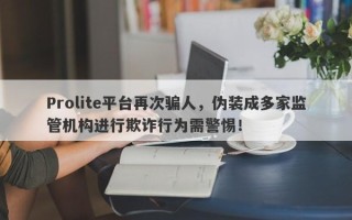 Prolite平台再次骗人，伪装成多家监管机构进行欺诈行为需警惕！