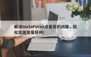 解决InstaForex点差高的问题，轻松实现交易获利！