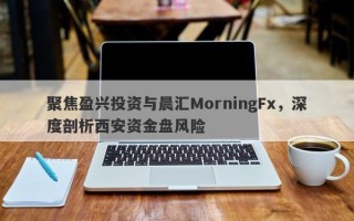 聚焦盈兴投资与晨汇MorningFx，深度剖析西安资金盘风险