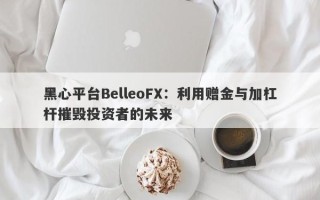 黑心平台BelleoFX：利用赠金与加杠杆摧毁投资者的未来