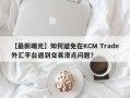 【最新曝光】如何避免在KCM Trade外汇平台遇到交易滑点问题？